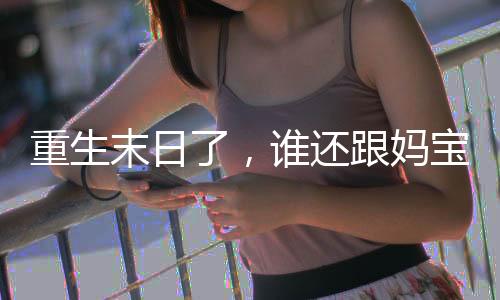 重生末日了，谁还跟妈宝男谈感情